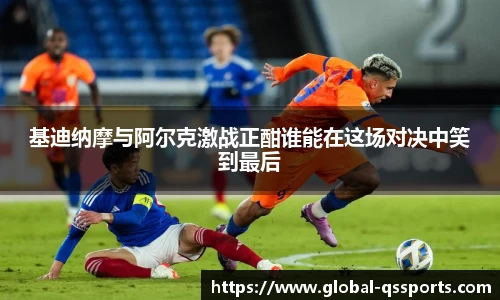 基迪纳摩与阿尔克激战正酣谁能在这场对决中笑到最后